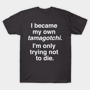 I became my own tamagotchi. I'm only trying not to die. T-Shirt